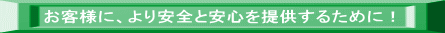 お客様に、より安全と安心を提供するために！ 